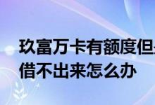 玖富万卡有额度但是借不了 玖富万卡有额度借不出来怎么办
