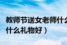 教师节送女老师什么花合适（教师节送女老师什么礼物好）