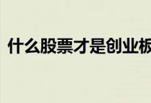 什么股票才是创业板 什么股票才是创业板的