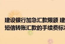 建设银行加急汇款限额 建设银行：网银盾客户名下签约账户短信转账汇款的手续费标准