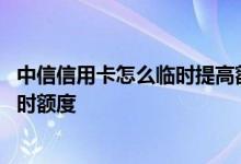 中信信用卡怎么临时提高额度方法 如何提升中信信用卡的临时额度
