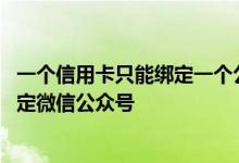 一个信用卡只能绑定一个公众号吗 哪些类型信用卡账户可绑定微信公众号