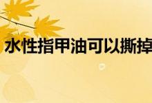 水性指甲油可以撕掉吗（水性指甲油怎么卸）