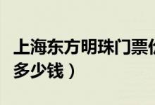 上海东方明珠门票价格表（上海东方明珠门票多少钱）