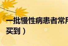一批慢性病患者常用药大幅降价（患者可陆续买到）