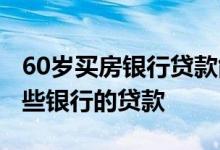 60岁买房银行贷款能贷多少 60岁可以申请哪些银行的贷款