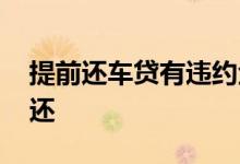 提前还车贷有违约金吗 车贷为什么不能提前还