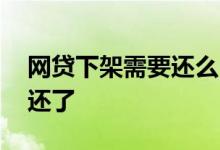 网贷下架需要还么 网贷下架是不是可以不用还了
