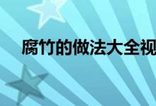 腐竹的做法大全视频（腐竹的做法大全）