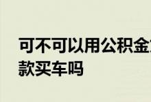 可不可以用公积金贷款买车 可以用公积金贷款买车吗
