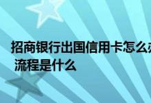 招商银行出国信用卡怎么办理 出国招商银行信用卡怎么办理 流程是什么