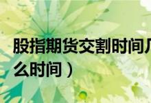 股指期货交割时间几点（股指期货交割日在什么时间）