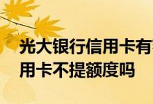 光大银行信用卡有额度提不出来 光大银行信用卡不提额度吗