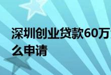 深圳创业贷款60万免息 深圳30万免息贷款怎么申请