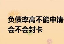 负债率高不能申请信用卡 负债率过高信用卡会不会封卡