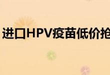 进口HPV疫苗低价抢（和国产的有什么区别）