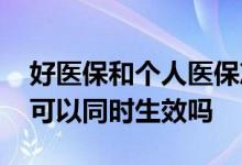 好医保和个人医保冲突吗 好医保和国家医保可以同时生效吗