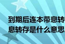 到期后连本带息转存什么意思 到期后连本带息转存是什么意思
