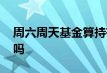 周六周天基金算持有吗 周六日可以基金交易吗
