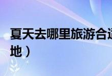 夏天去哪里旅游合适（为你推荐几个旅游目的地）