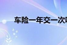 车险一年交一次吗 车险一年交一次吗