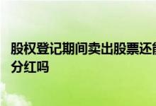 股权登记期间卖出股票还能分红吗 股权登记日卖出股票还能分红吗
