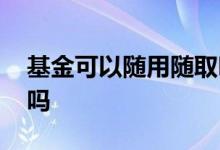 基金可以随用随取吗 微信基金可以随买随取吗