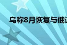 乌称8月恢复与俄谈判俄指西方阻碍和谈