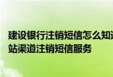 建设银行注销短信怎么知道注销了 建设银行：我如何通过网站渠道注销短信服务