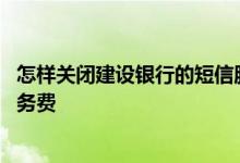 怎样关闭建设银行的短信服务费 怎么取消建设银行的短信服务费