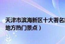 天津市滨海新区十大著名旅游景点（滨海新区有哪些好玩的地方热门景点）