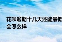 花呗逾期十几天还能最低还款吗 花呗逾期10天还最低还款会怎么样