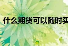 什么期货可以随时买卖 期货可以随时买卖吗