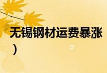 无锡钢材运费暴涨（对钢材现货价格有影响吗）