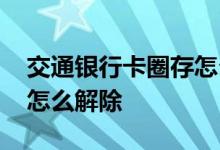 交通银行卡圈存怎么取出来 交通银行卡圈存怎么解除