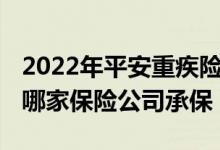 2022年平安重疾险哪款性价比高 元保重疾险哪家保险公司承保