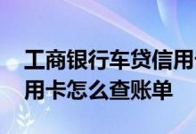 工商银行车贷信用卡怎么查账单 工商银行信用卡怎么查账单
