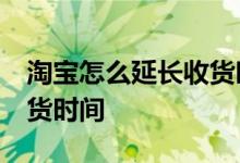 淘宝怎么延长收货时间15天 淘宝怎么延长收货时间
