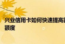 兴业信用卡如何快速提高额度 请问我该如何提高兴业信用卡额度
