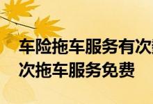 车险拖车服务有次数限制吗 车险一年有多少次拖车服务免费