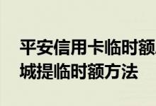 平安信用卡临时额度提额方法 平安信用卡商城提临时额方法