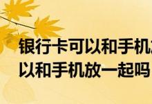 银行卡可以和手机放一起会消磁吗 银行卡可以和手机放一起吗