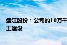 盘江股份：公司的10万千瓦农业光伏项目预计今年7月份开工建设