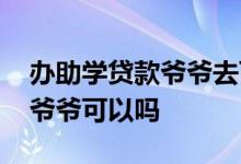 办助学贷款爷爷去可以吗 助学贷款父母不在爷爷可以吗