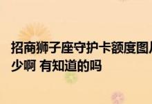招商狮子座守护卡额度图片 请问招商信用卡狮子座额度是多少啊 有知道的吗