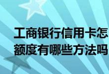 工商银行信用卡怎么提额 想提升工行信用卡额度有哪些方法吗