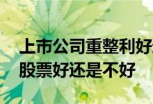 上市公司重整利好还是利空 上市公司重整对股票好还是不好