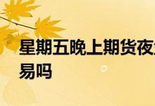 星期五晚上期货夜盘品种 星期五晚上期货交易吗