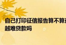 自己打印征信报告算不算查询次数 征信报告被查询次数越多越难贷款吗