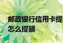 邮政银行信用卡提额在哪里 邮政银行信用卡怎么提额
